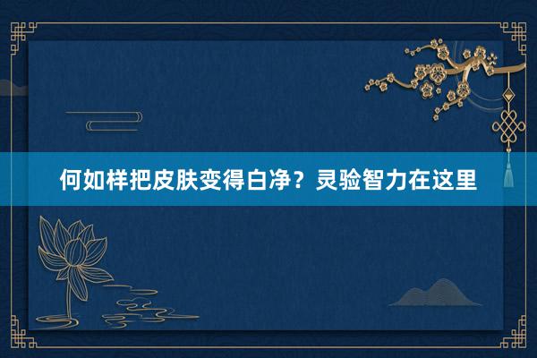 何如样把皮肤变得白净？灵验智力在这里