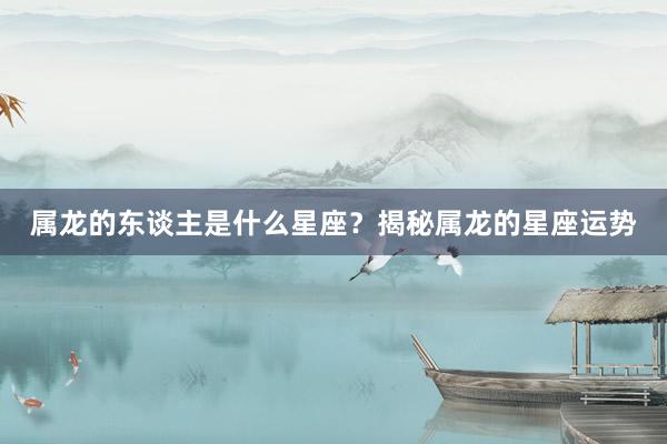 属龙的东谈主是什么星座？揭秘属龙的星座运势