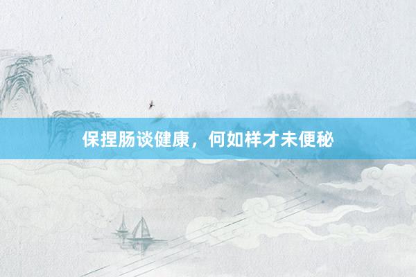 保捏肠谈健康，何如样才未便秘
