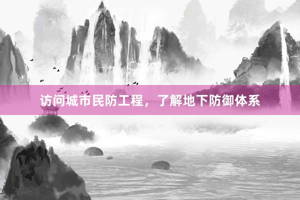 访问城市民防工程，了解地下防御体系