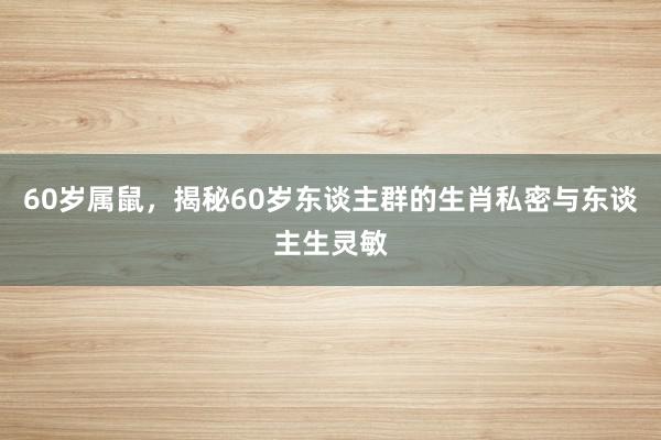 60岁属鼠，揭秘60岁东谈主群的生肖私密与东谈主生灵敏